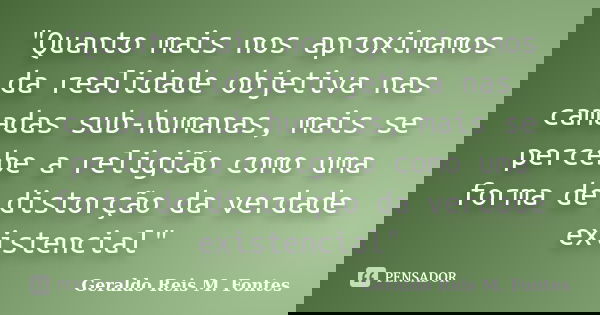 "Quanto mais nos aproximamos da realidade objetiva nas camadas sub-humanas, mais se percebe a religião como uma forma de distorção da verdade existencial&q... Frase de Geraldo Reis M. Fontes.