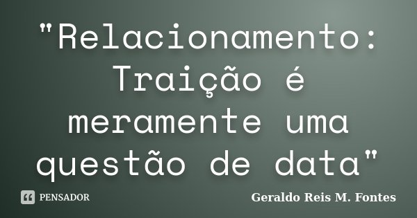 "Relacionamento: Traição é meramente uma questão de data"... Frase de Geraldo Reis M. Fontes.