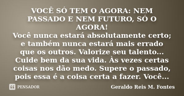 VOCÊ SÓ TEM O AGORA: NEM PASSADO E NEM FUTURO, SÓ O AGORA! Você nunca estará absolutamente certo; e também nunca estará mais errado que os outros. Valorize seu ... Frase de Geraldo Reis M. Fontes.