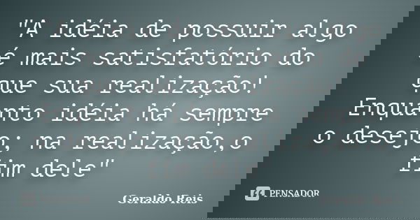 "A idéia de possuir algo é mais satisfatório do que sua realização! Enquanto idéia há sempre o desejo; na realização,o fim dele"... Frase de Geraldo Reis.