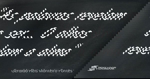 "As palavras revelam o ser... O olhos revelam a alma"... Frase de Geraldo Reis Monteiro Fontes.