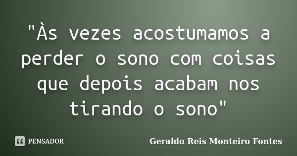 "Às vezes acostumamos a perder o sono com coisas que depois acabam nos tirando o sono"... Frase de Geraldo Reis Monteiro Fontes.