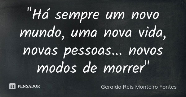 "Há sempre um novo mundo, uma nova vida, novas pessoas... novos modos de morrer"... Frase de Geraldo Reis Monteiro Fontes.