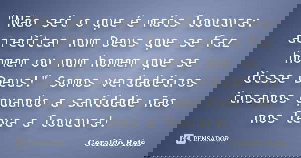 "Não sei o que é mais loucura: acreditar num Deus que se faz homem ou num homem que se disse Deus!" Somos verdadeiros insanos quando a sanidade não no... Frase de Geraldo Reis.