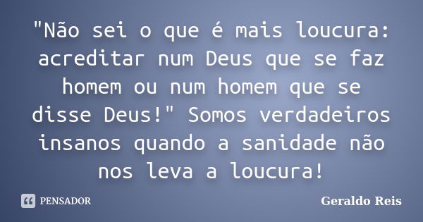 "Não sei o que é mais loucura: acreditar num Deus que se faz homem ou num homem que se disse Deus!" Somos verdadeiros insanos quando a sanidade não no... Frase de Geraldo Reis.