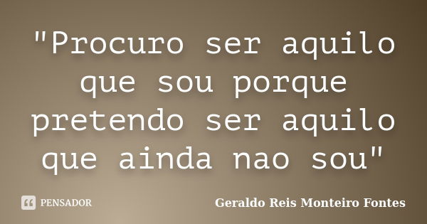 "Procuro ser aquilo que sou porque pretendo ser aquilo que ainda nao sou"... Frase de Geraldo Reis Monteiro Fontes.