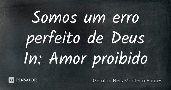 Somos um erro perfeito de Deus In: Amor proibido... Frase de Geraldo Reis Monteiro Fontes.