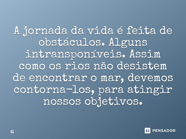 ⁠A jornada da vida é feita de obstáculos. Alguns intransponíveis. Assim como os rios não desistem de encontrar o mar, devemos contorna-los, para atingir nossos ... Frase de Geraldo Rocha.