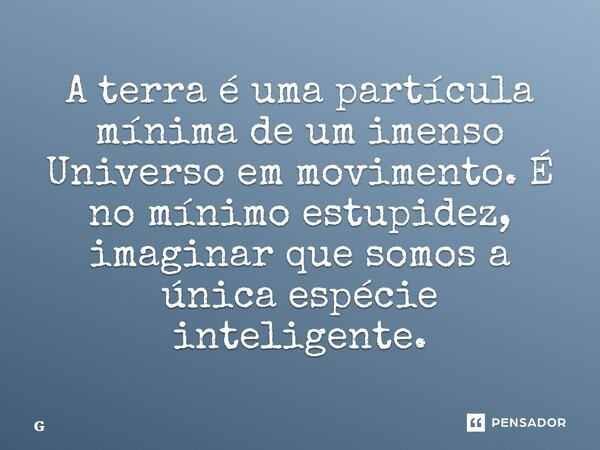 ⁠A terra é uma partícula mínima de um imenso Universo em movimento. É no mínimo estupidez, imaginar que somos a única espécie inteligente.... Frase de Geraldo Rocha.