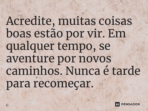 ⁠Acredite, muitas coisas boas estão por vir. Em qualquer tempo, se aventure por novos caminhos. Nunca é tarde para recomeçar.... Frase de Geraldo Rocha.