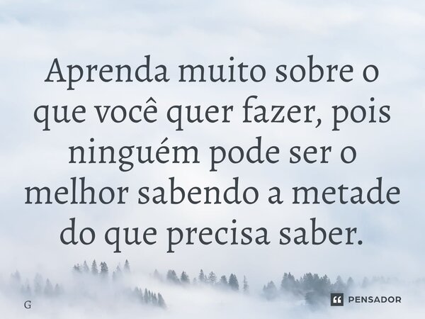 ⁠Aprenda muito sobre o que você quer fazer, pois ninguém pode ser o melhor sabendo a metade do que precisa saber.... Frase de Geraldo Rocha.