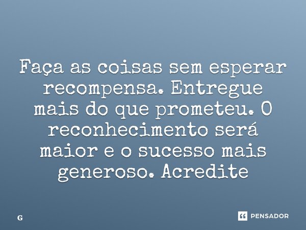 ⁠Faça as coisas sem esperar recompensa. Entregue mais do que prometeu. O reconhecimento será maior e o sucesso mais generoso. Acredite... Frase de Geraldo Rocha.