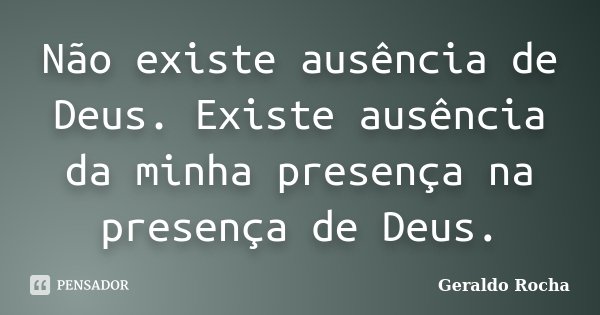 Não existe ausência de Deus. Existe ausência da minha presença na presença de Deus.... Frase de Geraldo Rocha.