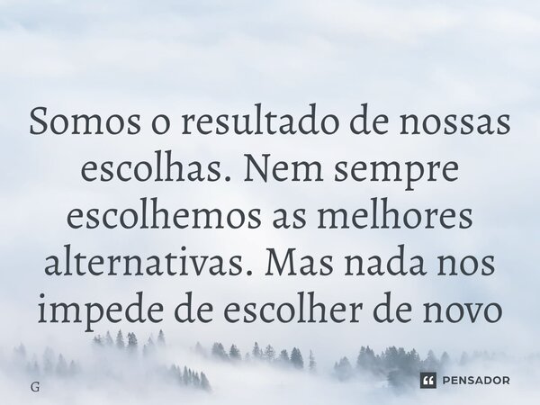 ⁠Somos o resultado de nossas escolhas. Nem sempre escolhemos as melhores alternativas. Mas nada nos impede de escolher de novo... Frase de Geraldo Rocha.