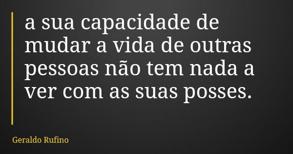a sua capacidade de mudar a vida de outras pessoas não tem nada a ver com as suas posses.... Frase de Geraldo Rufino.