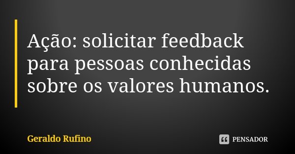 Ação: solicitar feedback para pessoas conhecidas sobre os valores humanos.... Frase de Geraldo Rufino.