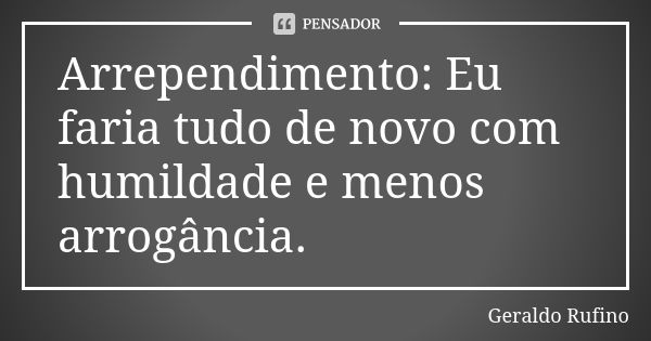 Arrependimento: Eu faria tudo de novo com humildade e menos arrogância.... Frase de Geraldo Rufino.