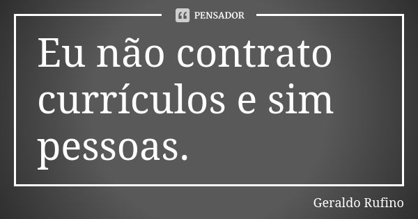 Eu não contrato currículos e sim pessoas.... Frase de Geraldo Rufino.