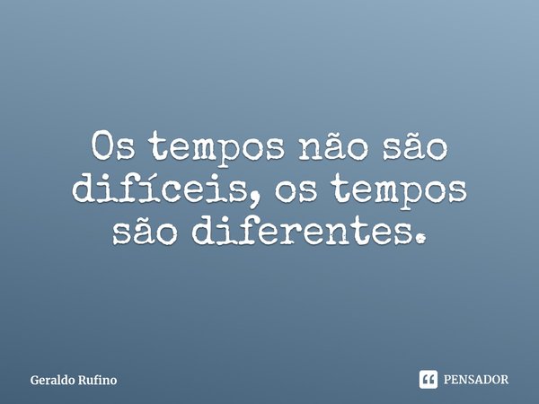 ⁠Os tempos não são difíceis, os tempos são diferentes.... Frase de Geraldo Rufino.