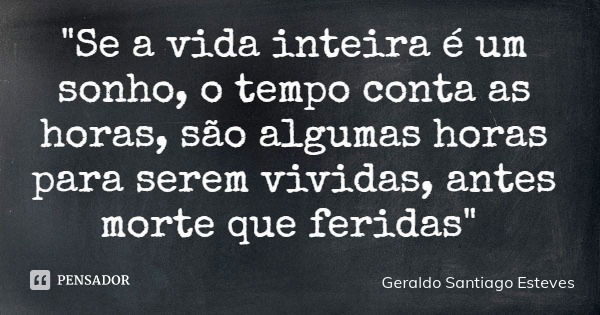 "Se a vida inteira é um sonho, o tempo conta as horas, são algumas horas para serem vividas, antes morte que feridas"... Frase de Geraldo Santiago Esteves.