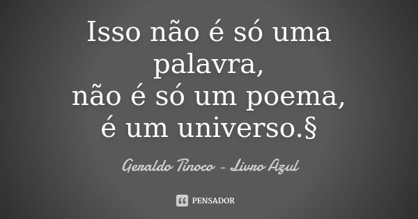 Isso não é só uma palavra, não é só um poema, é um universo.§... Frase de Geraldo Tinoco - Livro Azul.