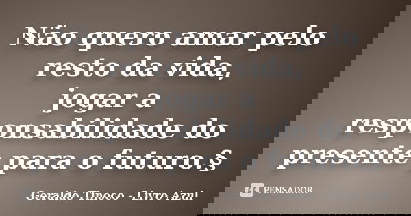 Não quero amar pelo resto da vida, jogar a responsabilidade do presente para o futuro.§... Frase de Geraldo Tinoco - Livro Azul.