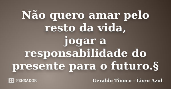 Não quero amar pelo resto da vida, jogar a responsabilidade do presente para o futuro.§... Frase de Geraldo Tinoco - Livro Azul.