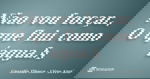 Não vou forçar, O que flui como água.§... Frase de Geraldo Tinoco - Livro Azul.