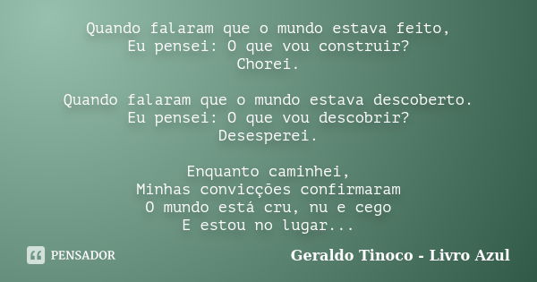 Quando falaram que o mundo estava feito, Eu pensei: O que vou construir? Chorei. Quando falaram que o mundo estava descoberto. Eu pensei: O que vou descobrir? D... Frase de Geraldo Tinoco - Livro Azul.