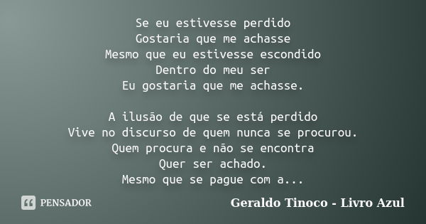 Se eu estivesse perdido Gostaria que me achasse Mesmo que eu estivesse escondido Dentro do meu ser Eu gostaria que me achasse. A ilusão de que se está perdido V... Frase de Geraldo Tinoco - Livro Azul.