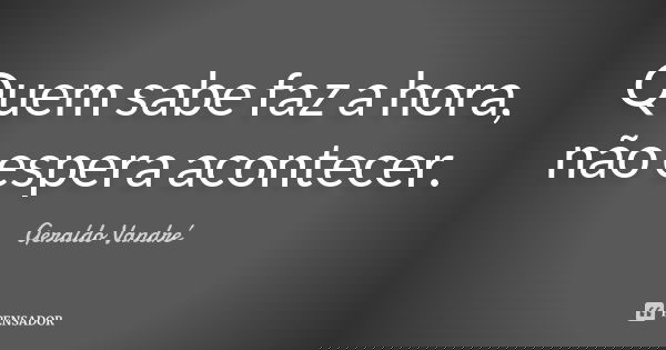 Quem sabe faz a hora, não espera acontecer.... Frase de Geraldo Vandré.