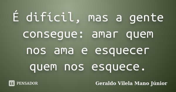 É difícil, mas a gente consegue: amar quem nos ama e esquecer quem nos esquece.... Frase de Geraldo Vilela Mano Júnior.