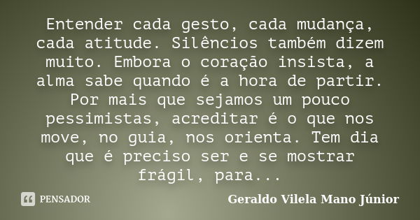 Entender cada gesto, cada mudança, cada atitude. Silêncios também dizem muito. Embora o coração insista, a alma sabe quando é a hora de partir. Por mais que sej... Frase de Geraldo Vilela Mano Júnior.