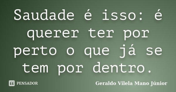 Saudade é isso: é querer ter por perto o que já se tem por dentro.... Frase de Geraldo Vilela Mano Júnior.