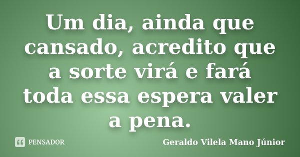 Um dia, ainda que cansado, acredito que a sorte virá e fará toda essa espera valer a pena.... Frase de Geraldo Vilela Mano Júnior.