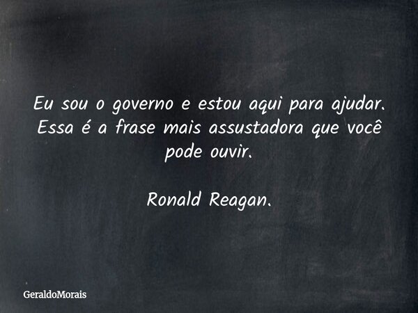 Eu sou o governo e estou aqui para ajudar. Essa é a frase mais assustadora que você pode ouvir. RonaldReagan.... Frase de GeraldoMorais.