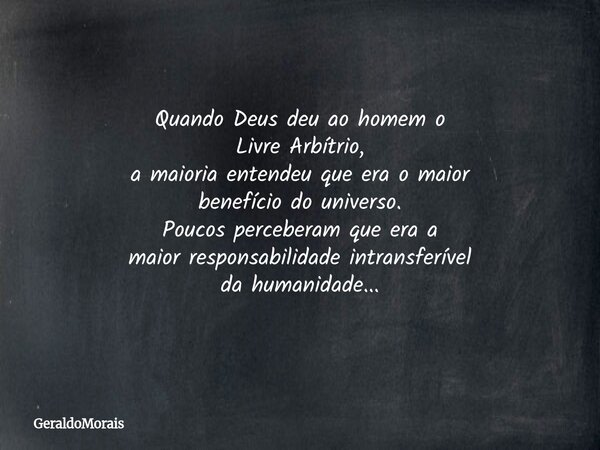 Quando Deus deu ao homem o Livre Arbítrio, a maioria entendeu que era o maior benefício do universo. Poucos perceberam que era a maior responsabilidade intransf... Frase de GeraldoMorais.