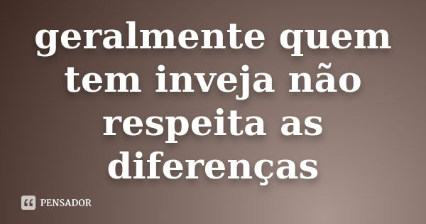 geralmente quem tem inveja não respeita as diferenças