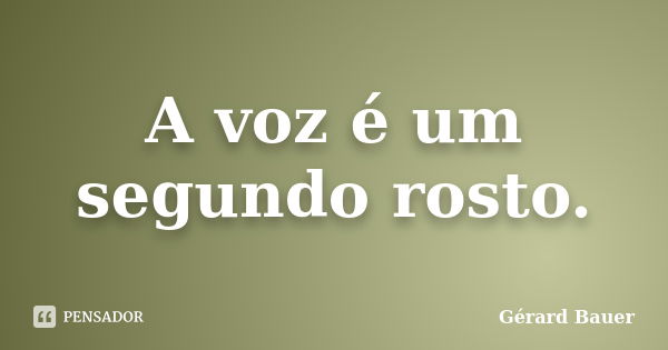 A voz é um segundo rosto.... Frase de Gérard Bauer.