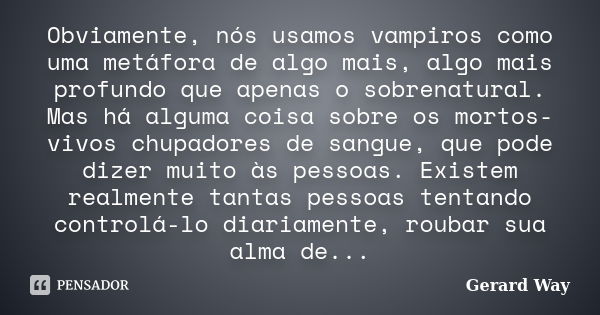 Obviamente, nós usamos vampiros como uma metáfora de algo mais, algo mais profundo que apenas o sobrenatural. Mas há alguma coisa sobre os mortos-vivos chupador... Frase de Gerard Way.