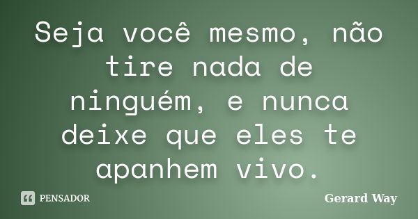 Seja você mesmo, não tire nada de ninguém, e nunca deixe que eles te apanhem vivo.... Frase de Gerard Way.