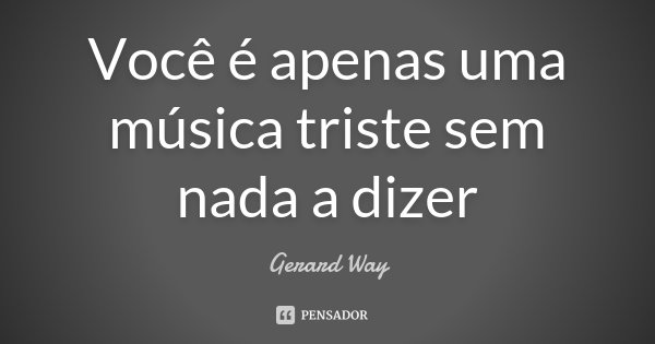Você é apenas uma música triste sem nada a dizer... Frase de Gerard Way.