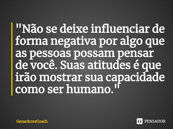 ⁠"Não se deixe influenciar de forma negativa por algo que as pessoas possam pensar de você. Suas atitudes é que irão mostrar sua capacidade como ser humano... Frase de GerardcoreCoach.