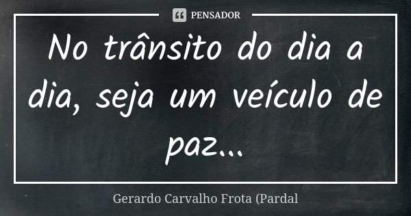 No trânsito do dia a dia, seja um veículo de paz...... Frase de Gerardo Carvalho Frota (Pardal.