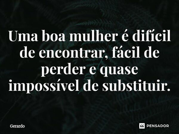 Uma boa mulher é difícil de encontrar, fácil de perder e quase impossível de substituir.... Frase de Gerardo.