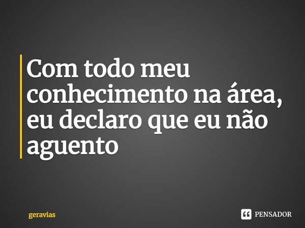 ⁠Com todo meu conhecimento na área, eu declaro que eu não aguento... Frase de geravias.