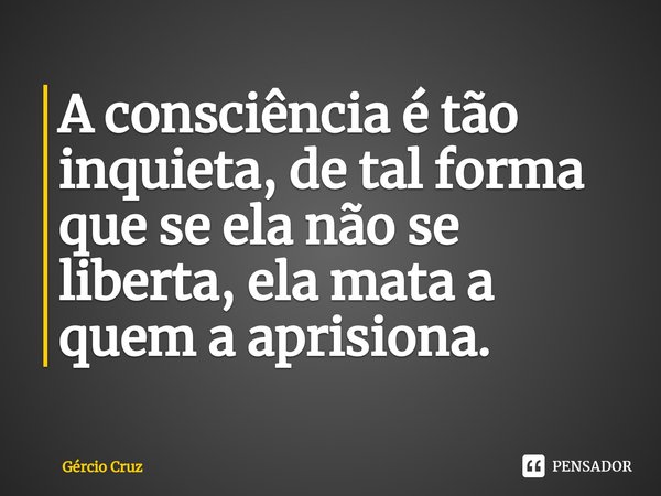 ⁠A consciência é tão inquieta, de tal forma que se ela não se liberta, ela mata a quem a aprisiona.... Frase de Gércio Cruz.