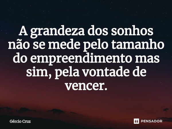⁠A grandeza dos sonhos não se mede pelo tamanho do empreendimento mas sim, pela vontade de vencer.... Frase de Gércio Cruz.