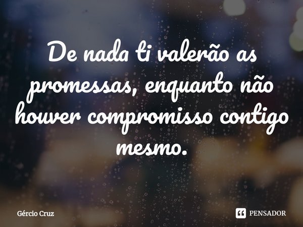 ⁠De nada ti valerão as promessas, enquanto não houver compromisso contigo mesmo.... Frase de Gércio Cruz.