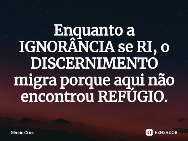 ⁠Enquanto a IGNORÂNCIA se RI, o DISCERNIMENTO migra porque aqui não encontrou REFÚGIO.... Frase de Gércio Cruz.